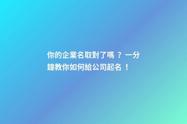你的企業名取對了嗎？一分鐘教你如何給公司起名！